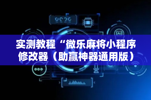 实测教程“微乐麻将小程序修改器（助赢神器通用版）