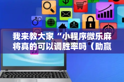 我来教大家“小程序微乐麻将真的可以调胜率吗（助赢神器通用版）