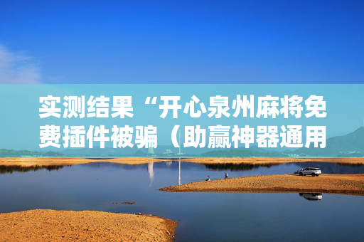 实测结果“开心泉州麻将免费插件被骗（助赢神器通用版）