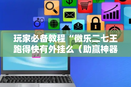 玩家必备教程“微乐二七王跑得快有外挂么（助赢神器通用版）