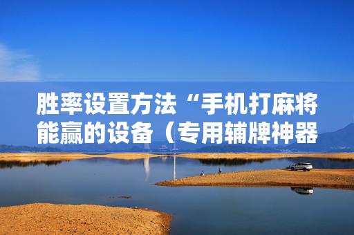 胜率设置方法“手机打麻将能赢的设备（专用辅牌神器免安装）