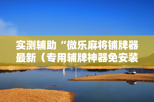 实测辅助“微乐麻将铺牌器最新（专用辅牌神器免安装）