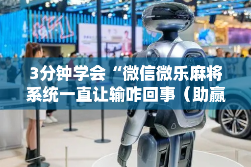 3分钟学会“微信微乐麻将系统一直让输咋回事（助赢神器通用版）