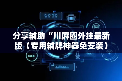分享辅助“川麻圈外挂最新版（专用辅牌神器免安装）