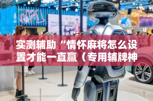 实测辅助“情怀麻将怎么设置才能一直赢（专用辅牌神器免安装）