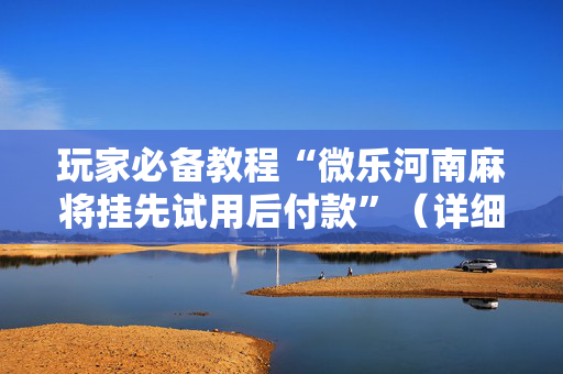 玩家必备教程“微乐河南麻将挂先试用后付款”（详细透视教程）-哔哩哔哩