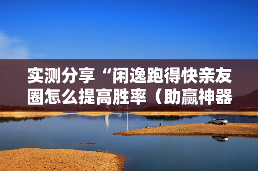 实测分享“闲逸跑得快亲友圈怎么提高胜率（助赢神器通用版）
