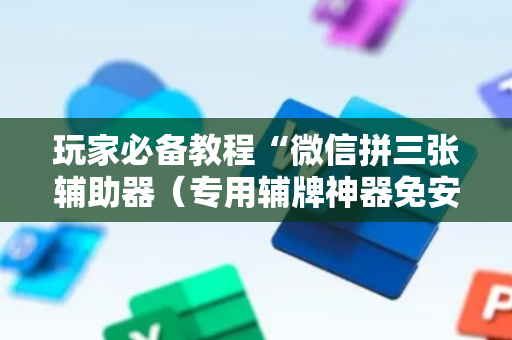 玩家必备教程“微信拼三张辅助器（专用辅牌神器免安装）