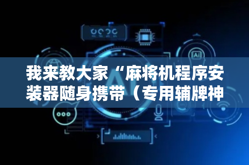 我来教大家“麻将机程序安装器随身携带（专用辅牌神器免安装）