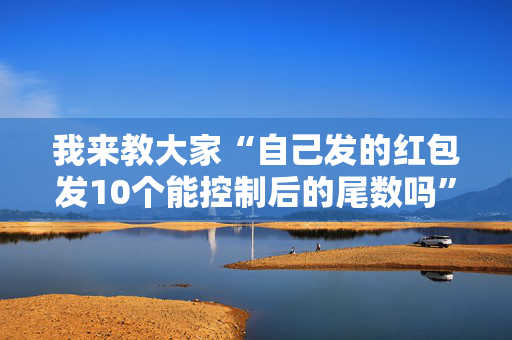 我来教大家“自己发的红包发10个能控制后的尾数吗”（详细透视教程）-哔哩哔哩