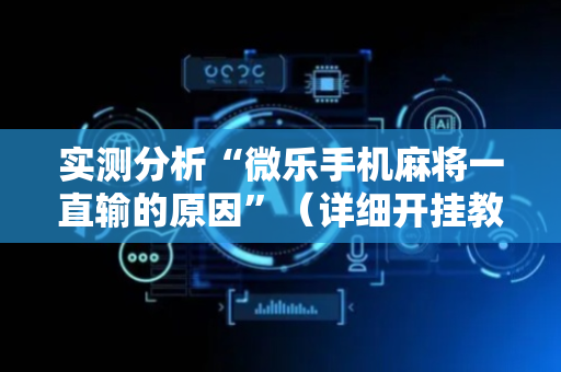 实测分析“微乐手机麻将一直输的原因”（详细开挂教程）-哔哩哔哩