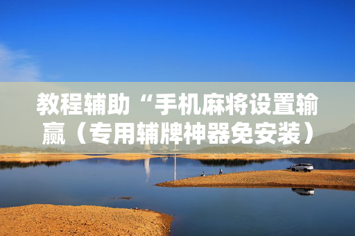 教程辅助“手机麻将设置输赢（专用辅牌神器免安装）