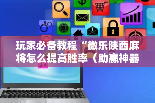 玩家必备教程“微乐陕西麻将怎么提高胜率（助赢神器通用版）