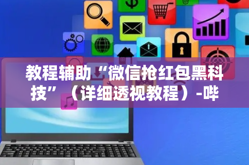 教程辅助“微信抢红包黑科技”（详细透视教程）-哔哩哔哩