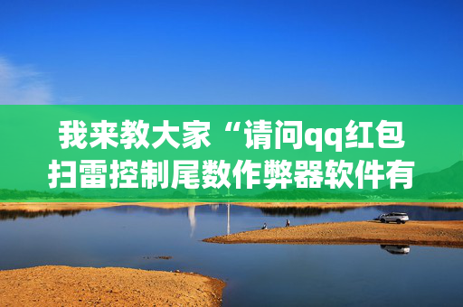 我来教大家“请问qq红包扫雷控制尾数作弊器软件有没有”（详细透视教程）-哔哩哔哩
