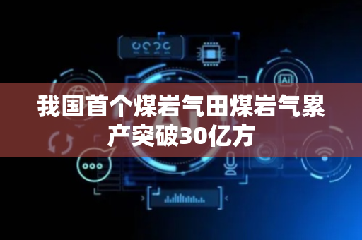 我国首个煤岩气田煤岩气累产突破30亿方