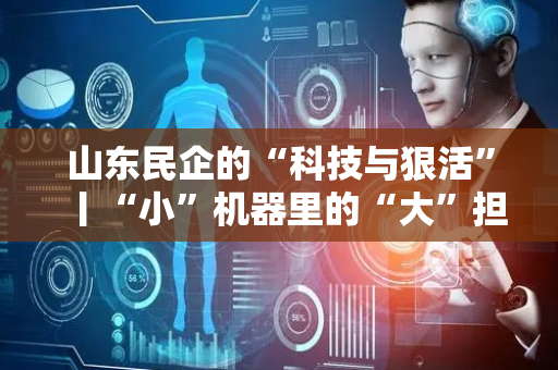 山东民企的“科技与狠活”丨“小”机器里的“大”担当