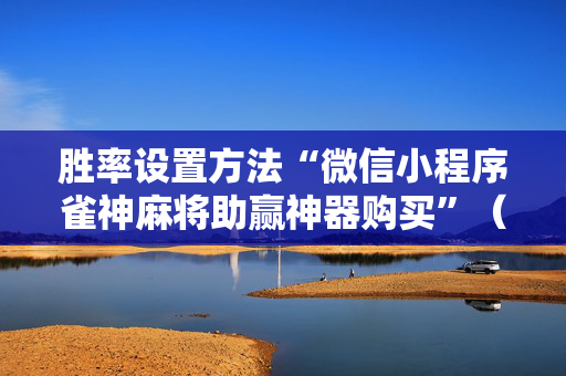 胜率设置方法“微信小程序雀神麻将助赢神器购买”（详细透视教程）-哔哩哔哩