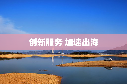 创新服务 加速出海