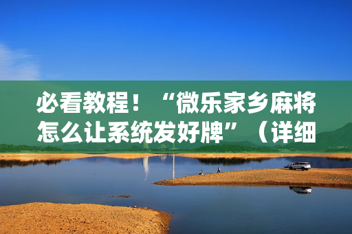 必看教程！“微乐家乡麻将怎么让系统发好牌”（详细开挂教程）-哔哩哔哩