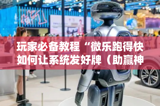 玩家必备教程“微乐跑得快如何让系统发好牌（助赢神器通用版）