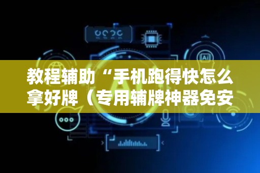 教程辅助“手机跑得快怎么拿好牌（专用辅牌神器免安装）