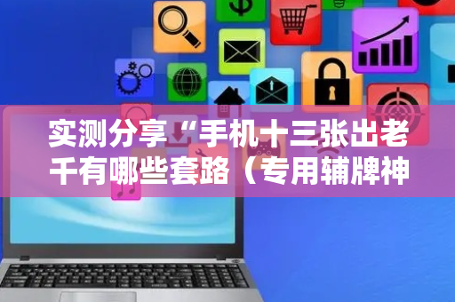 实测分享“手机十三张出老千有哪些套路（专用辅牌神器免安装）
