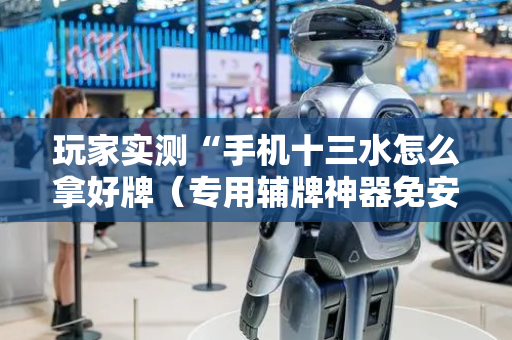 玩家实测“手机十三水怎么拿好牌（专用辅牌神器免安装）