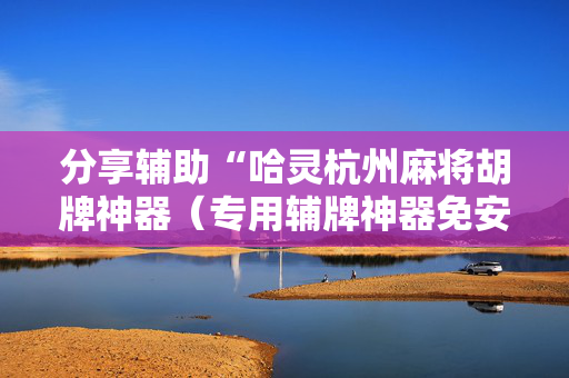 分享辅助“哈灵杭州麻将胡牌神器（专用辅牌神器免安装）