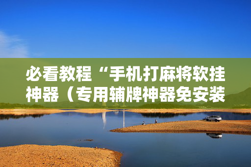 必看教程“手机打麻将软挂神器（专用辅牌神器免安装）
