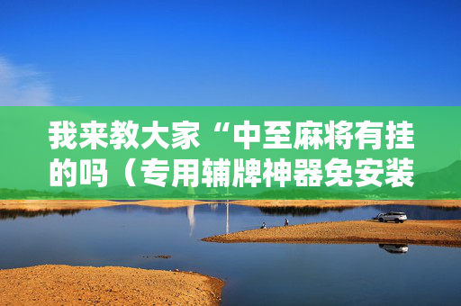 我来教大家“中至麻将有挂的吗（专用辅牌神器免安装）