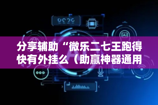分享辅助“微乐二七王跑得快有外挂么（助赢神器通用版）