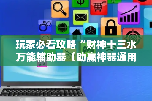 玩家必看攻略“财神十三水万能辅助器（助赢神器通用版）