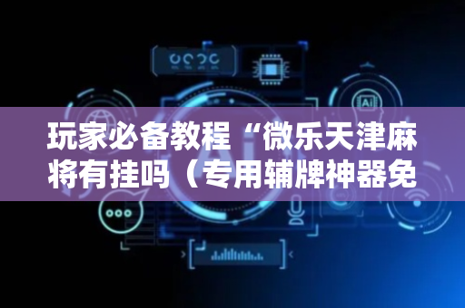 玩家必备教程“微乐天津麻将有挂吗（专用辅牌神器免安装）