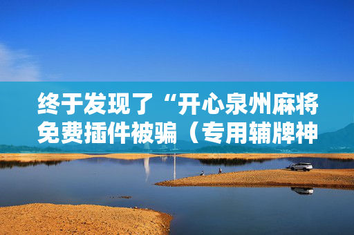 终于发现了“开心泉州麻将免费插件被骗（专用辅牌神器免安装）