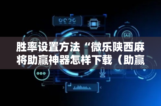 胜率设置方法“微乐陕西麻将助赢神器怎样下载（助赢神器通用版）