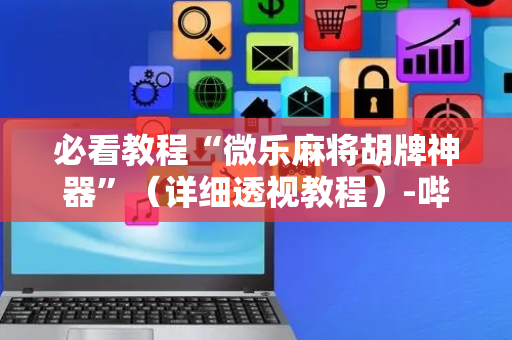 必看教程“微乐麻将胡牌神器”（详细透视教程）-哔哩哔哩