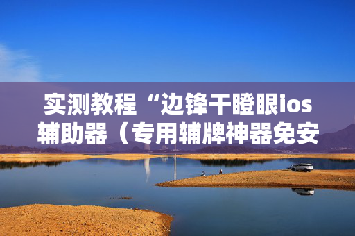实测教程“边锋干瞪眼ios辅助器（专用辅牌神器免安装）
