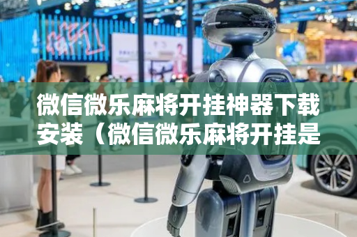 微信微乐麻将开挂神器下载安装（微信微乐麻将开挂是不是真的）