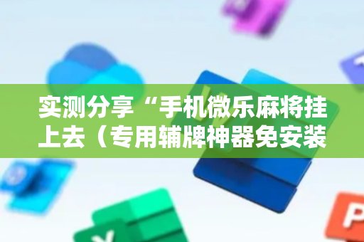 实测分享“手机微乐麻将挂上去（专用辅牌神器免安装）