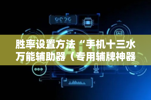 胜率设置方法“手机十三水万能辅助器（专用辅牌神器免安装）