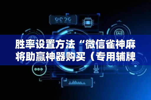 胜率设置方法“微信雀神麻将助赢神器购买（专用辅牌神器免安装）