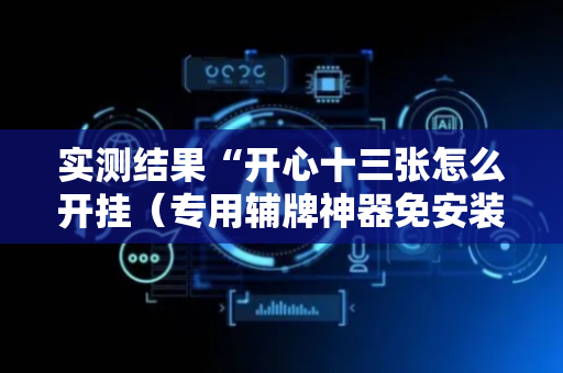 实测结果“开心十三张怎么开挂（专用辅牌神器免安装）