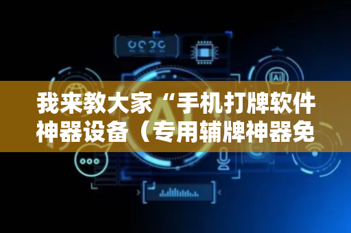 我来教大家“手机打牌软件神器设备（专用辅牌神器免安装）