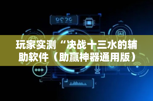 玩家实测“决战十三水的辅助软件（助赢神器通用版）