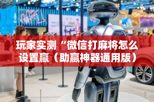 玩家实测“微信打麻将怎么设置赢（助赢神器通用版）
