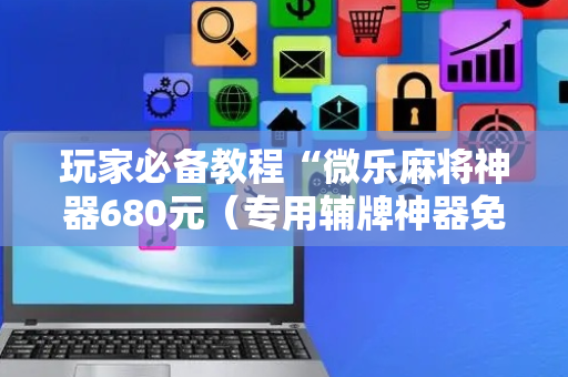 玩家必备教程“微乐麻将神器680元（专用辅牌神器免安装）