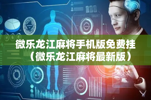 微乐龙江麻将手机版免费挂（微乐龙江麻将最新版）