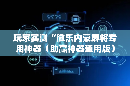 玩家实测“微乐内蒙麻将专用神器（助赢神器通用版）