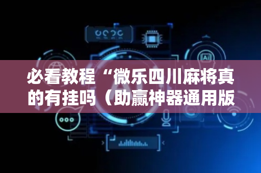 必看教程“微乐四川麻将真的有挂吗（助赢神器通用版）